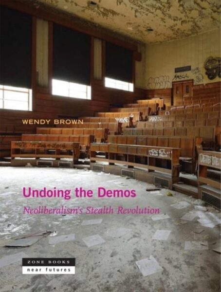 Wendy Brown Undoing the Demos. Neoliberalism’s Stealth Revolution (Zone Books 2017)